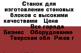  Станок для изготовление стеновых блоков с высокими качествами › Цена ­ 311 592 799 - Все города Бизнес » Оборудование   . Тверская обл.,Ржев г.